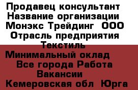 Продавец-консультант › Название организации ­ Монэкс Трейдинг, ООО › Отрасль предприятия ­ Текстиль › Минимальный оклад ­ 1 - Все города Работа » Вакансии   . Кемеровская обл.,Юрга г.